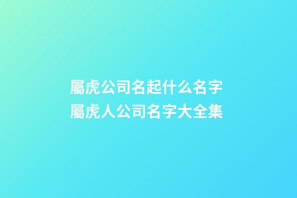 屬虎公司名起什么名字 屬虎人公司名字大全集-第1張-公司起名-玄機派